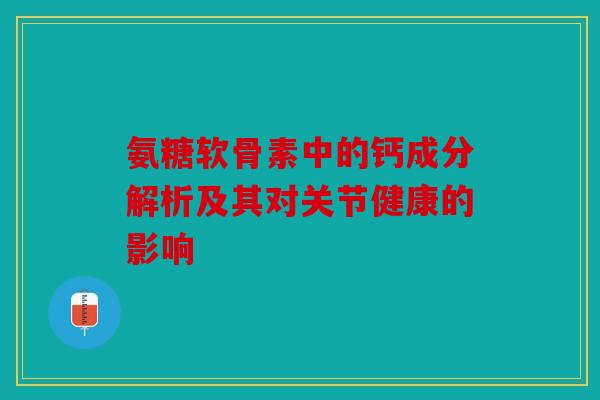 氨糖软骨素中的钙成分解析及其对关节健康的影响