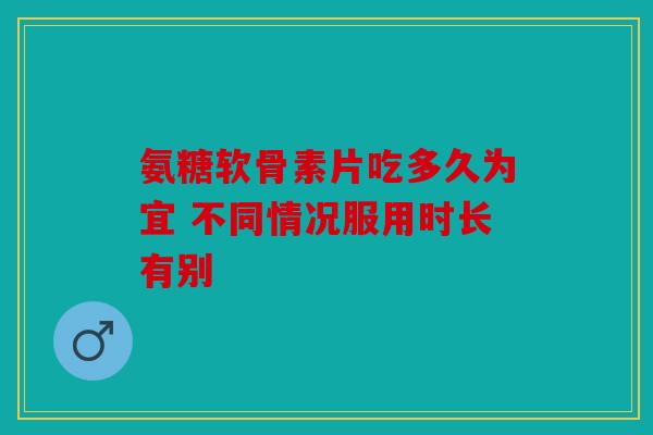 氨糖软骨素片吃多久为宜 不同情况服用时长有别-第1张图片-关节骑士 氨糖软骨素片吃多久为宜 不同情况服用时长有别-第1张图片-关节骑士