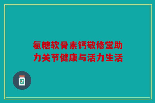 氨糖软骨素钙敬修堂助力关节健康与活力生活-第1张图片-关节骑士 氨糖软骨素钙敬修堂助力关节健康与活力生活-第1张图片-关节骑士