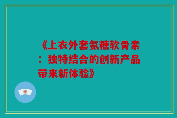 《上衣外套氨糖软骨素：独特结合的创新产品带来新体验》-第1张图片-关节骑士