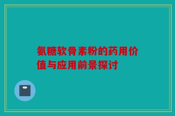 氨糖软骨素粉的药用价值与应用前景探讨