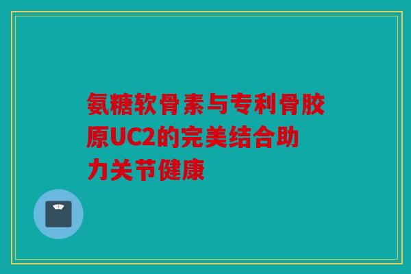 氨糖软骨素与专利骨胶原UC2的完美结合助力关节健康-第1张图片-关节骑士