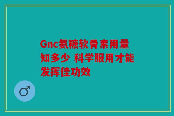 Gnc氨糖软骨素用量知多少 科学服用才能发挥佳功效-第1张图片-关节骑士