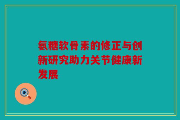 氨糖软骨素的修正与创新研究助力关节健康新发展