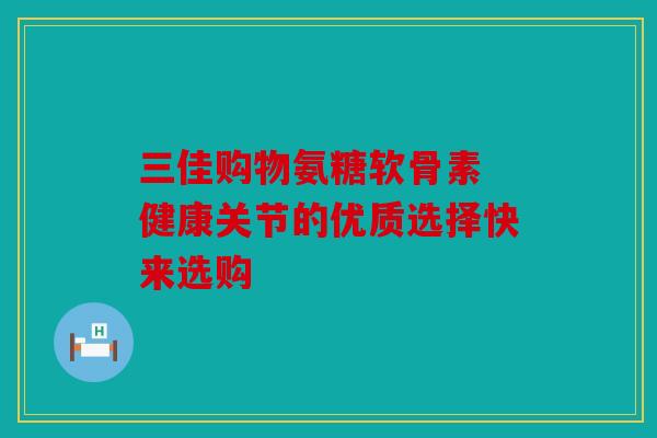 三佳购物氨糖软骨素 健康关节的优质选择快来选购