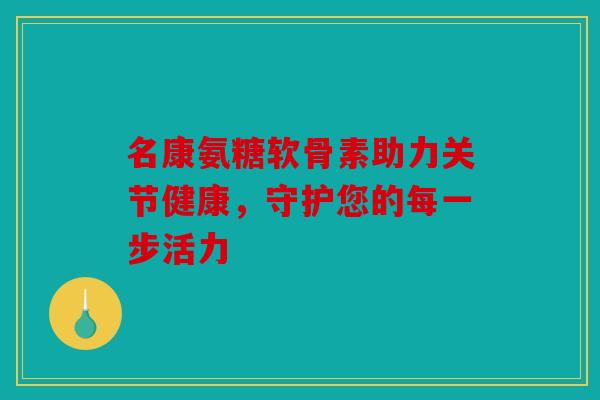 名康氨糖软骨素助力关节健康,守护您的每一步活力-第1张图片-关节骑士 名康氨糖软骨素助力关节健康,守护您的每一步活力-第1张图片-关节骑士