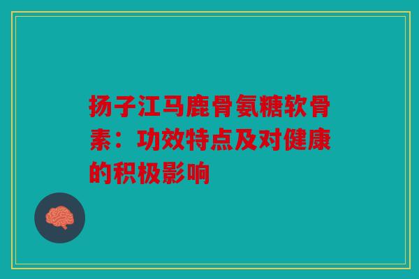 扬子江马鹿骨氨糖软骨素：功效特点及对健康的积极影响