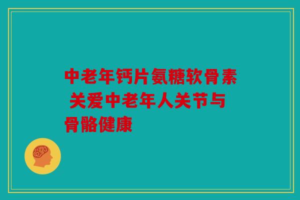 中老年钙片氨糖软骨素 关爱中老年人关节与骨骼健康-第1张图片-关节骑士 中老年钙片氨糖软骨素 关爱中老年人关节与骨骼健康-第1张图片-关节骑士