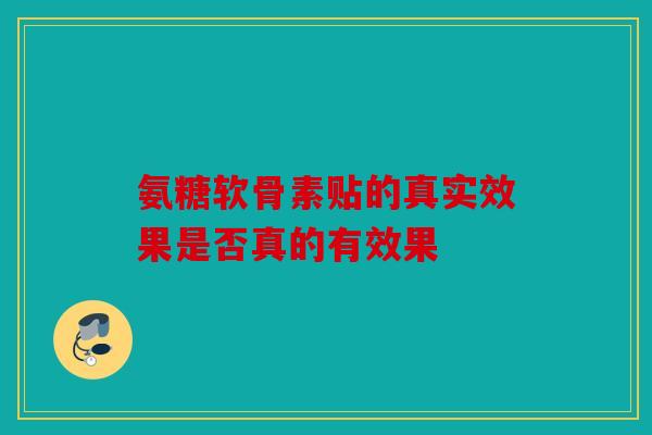 氨糖软骨素贴的真实效果是否真的有效果