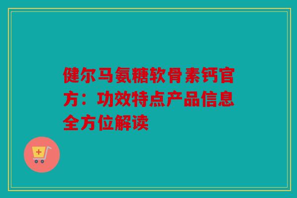健尔马氨糖软骨素钙官方：功效特点产品信息全方位解读-第1张图片-关节骑士
