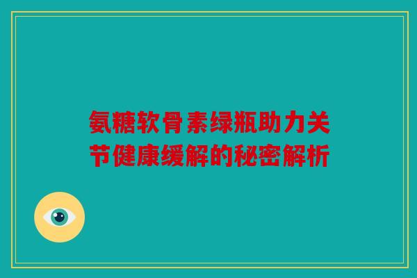 氨糖软骨素绿瓶助力关节健康缓解的秘密解析
