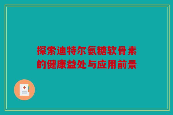 探索迪特尔氨糖软骨素的健康益处与应用前景-第1张图片-关节骑士 探索迪特尔氨糖软骨素的健康益处与应用前景-第1张图片-关节骑士
