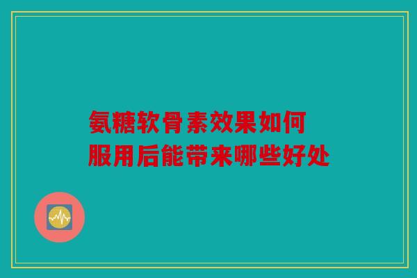 氨糖软骨素效果如何 服用后能带来哪些好处-第1张图片-关节骑士 氨糖软骨素效果如何 服用后能带来哪些好处-第1张图片-关节骑士