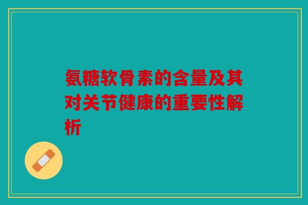 氨糖软骨素的含量及其对关节健康的重要性解析