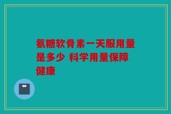 氨糖软骨素一天服用量是多少 科学用量保障健康