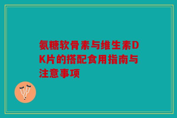 氨糖软骨素与维生素DK片的搭配食用指南与注意事项