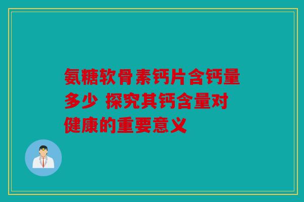 氨糖软骨素钙片含钙量多少 探究其钙含量对健康的重要意义-第1张图片-关节骑士