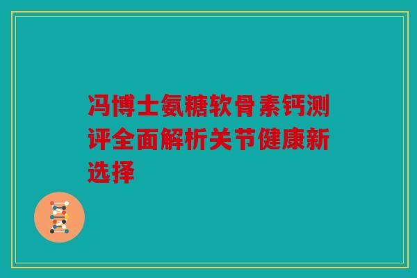 冯博士氨糖软骨素钙测评全面解析关节健康新选择