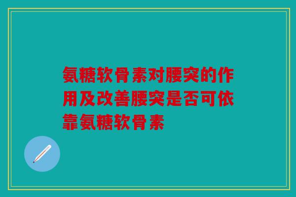 氨糖软骨素对腰突的作用及改善腰突是否可依靠氨糖软骨素