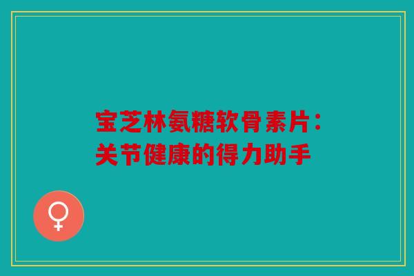 宝芝林氨糖软骨素片：关节健康的得力助手-第1张图片-关节骑士