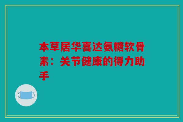 本草居华喜达氨糖软骨素：关节健康的得力助手