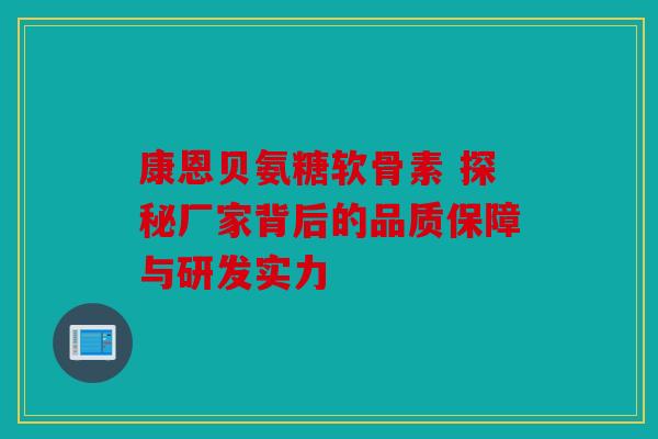 康恩贝氨糖软骨素 探秘厂家背后的品质保障与研发实力