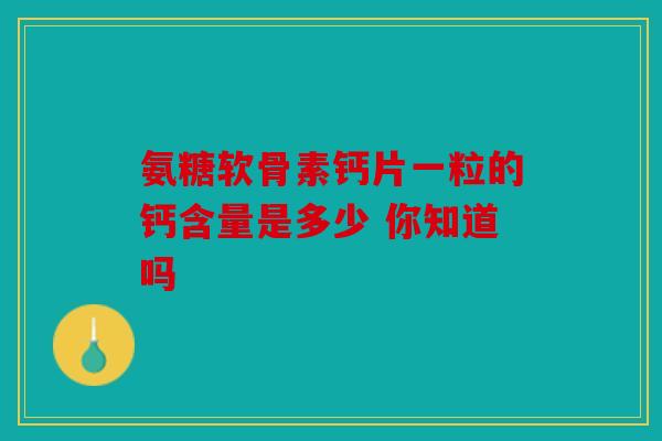 氨糖软骨素钙片一粒的钙含量是多少 你知道吗