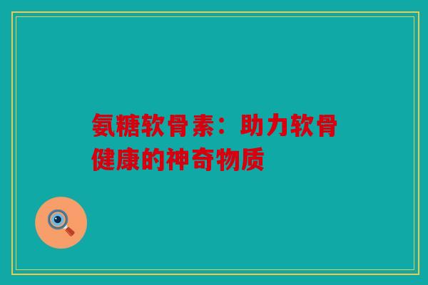 氨糖软骨素：助力软骨健康的神奇物质