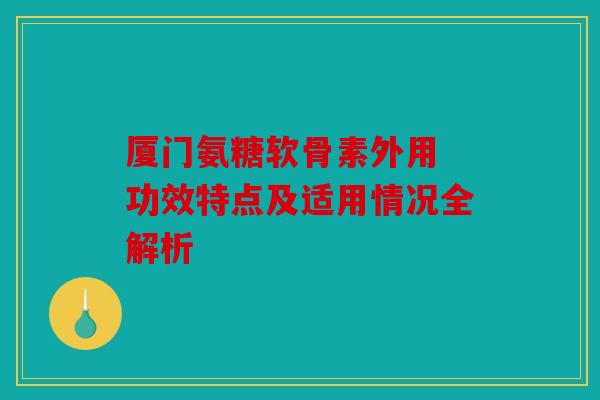 厦门氨糖软骨素外用 功效特点及适用情况全解析-第1张图片-关节骑士