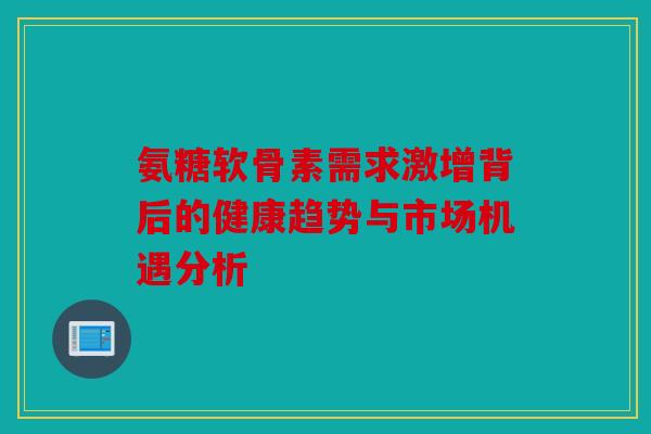 氨糖软骨素需求激增背后的健康趋势与市场机遇分析-第1张图片-关节骑士 氨糖软骨素需求激增背后的健康趋势与市场机遇分析-第1张图片-关节骑士