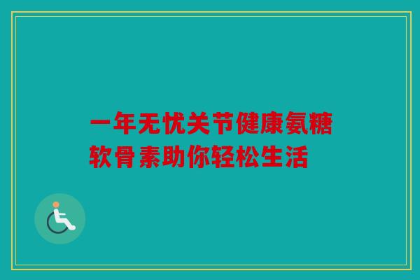 一年无忧关节健康氨糖软骨素助你轻松生活