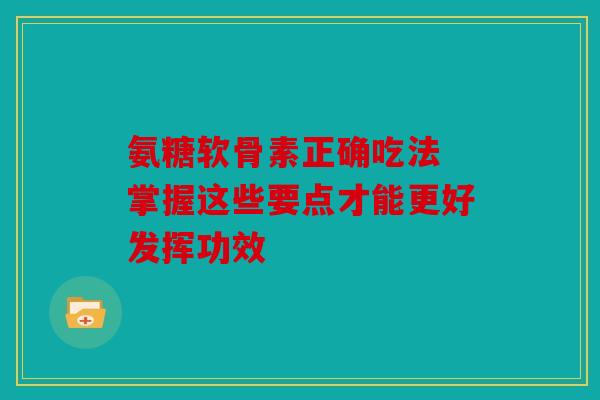 氨糖软骨素正确吃法 掌握这些要点才能更好发挥功效