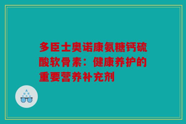 多臣士奥诺康氨糖钙硫酸软骨素:健康养护的重要营养补充剂-第1张图片-关节骑士 多臣士奥诺康氨糖钙硫酸软骨素:健康养护的重要营养补充剂-第1张图片-关节骑士