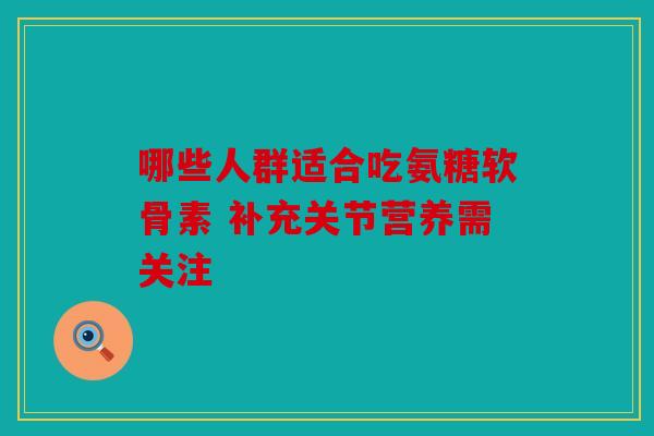 哪些人群适合吃氨糖软骨素 补充关节营养需关注