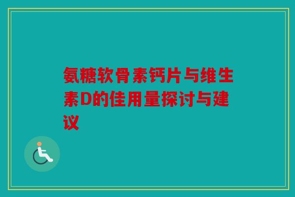 氨糖软骨素钙片与维生素D的佳用量探讨与建议