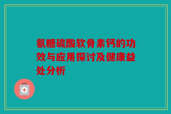 氨糖硫酸软骨素钙的功效与应用探讨及健康益处分析