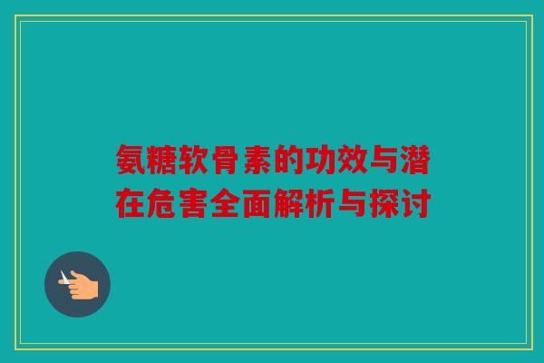 氨糖软骨素的功效与潜在危害全面解析与探讨