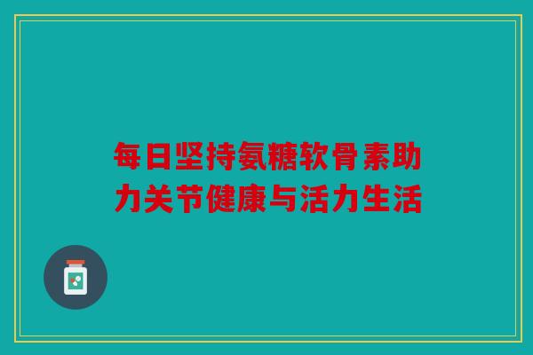 每日坚持氨糖软骨素助力关节健康与活力生活-第1张图片-关节骑士 每日坚持氨糖软骨素助力关节健康与活力生活-第1张图片-关节骑士