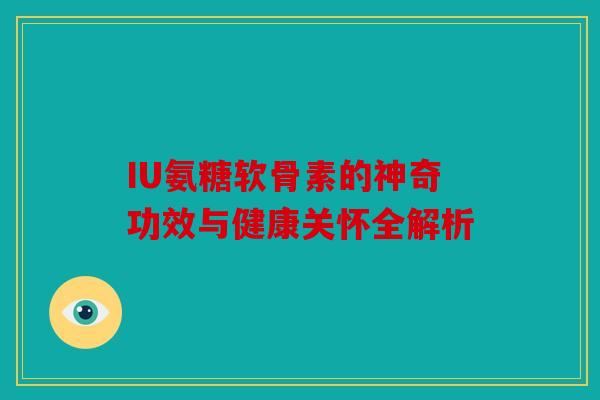 IU氨糖软骨素的神奇功效与健康关怀全解析