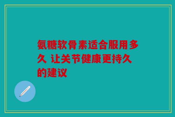 氨糖软骨素适合服用多久 让关节健康更持久的建议