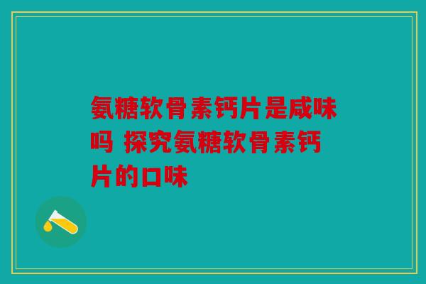 氨糖软骨素钙片是咸味吗 探究氨糖软骨素钙片的口味