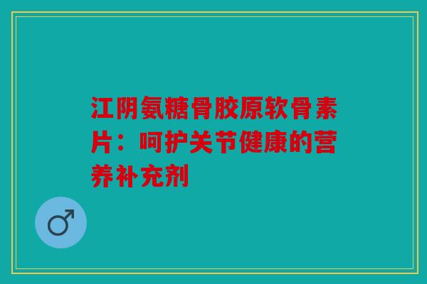 江阴氨糖骨胶原软骨素片：呵护关节健康的营养补充剂