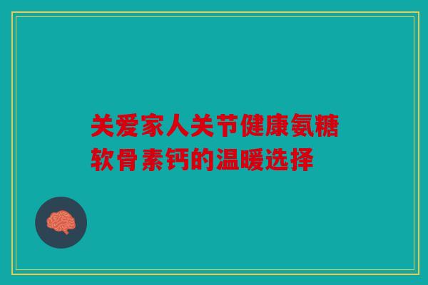 关爱家人关节健康氨糖软骨素钙的温暖选择-第1张图片-关节骑士 关爱家人关节健康氨糖软骨素钙的温暖选择-第1张图片-关节骑士