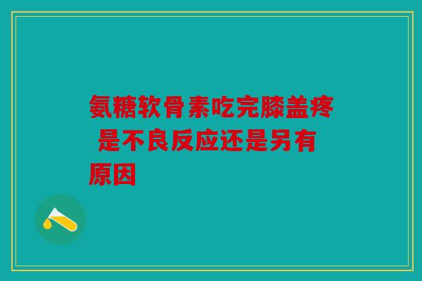 氨糖软骨素吃完膝盖疼 是不良反应还是另有原因