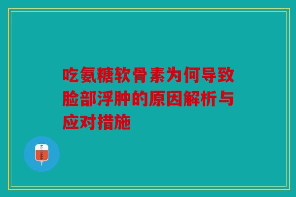 吃氨糖软骨素为何导致脸部浮肿的原因解析与应对措施