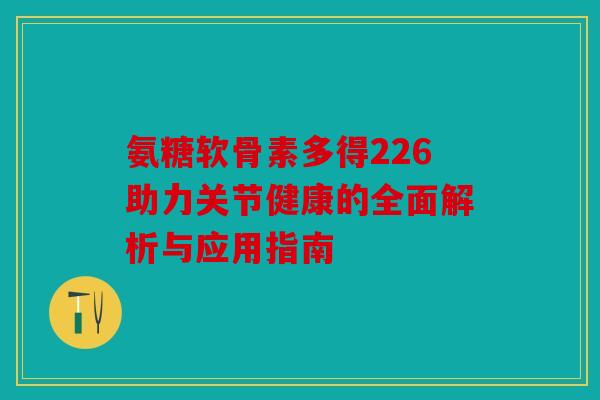 氨糖软骨素多得226助力关节健康的全面解析与应用指南