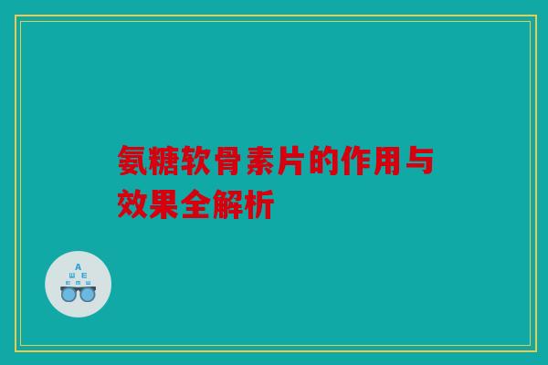 氨糖软骨素片的作用与效果全解析
