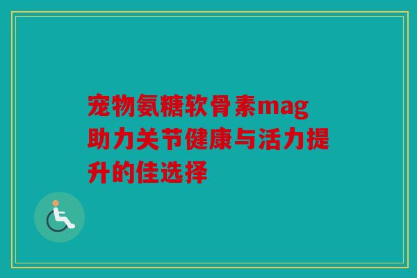 宠物氨糖软骨素mag助力关节健康与活力提升的佳选择