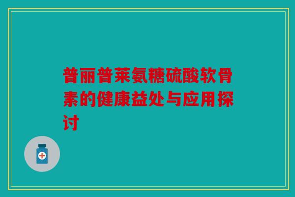 普丽普莱氨糖硫酸软骨素的健康益处与应用探讨-第1张图片-关节骑士 普丽普莱氨糖硫酸软骨素的健康益处与应用探讨-第1张图片-关节骑士
