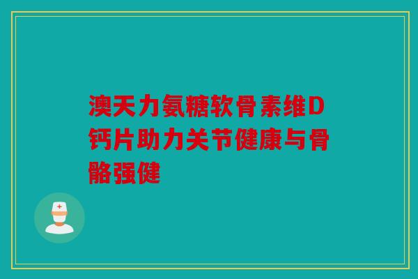 澳天力氨糖软骨素维D钙片助力关节健康与骨骼强健-第1张图片-关节骑士 澳天力氨糖软骨素维D钙片助力关节健康与骨骼强健-第1张图片-关节骑士